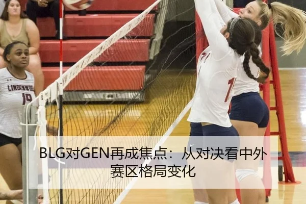 BLG对GEN再成焦点：从对决看中外赛区格局变化