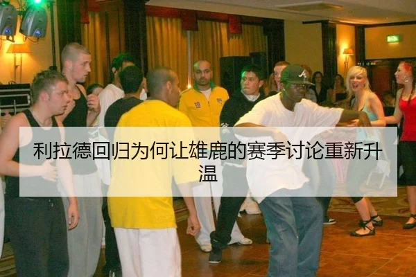 利拉德回归为何让雄鹿的赛季讨论重新升温
